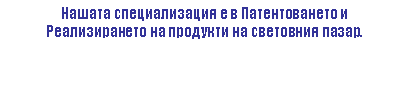 Text Box: Нашата специализация е в Патентоването иРеализирането на продукти на световния пазар. 